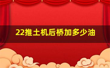 22推土机后桥加多少油