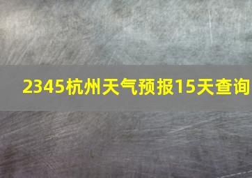 2345杭州天气预报15天查询