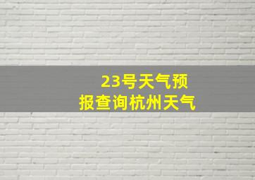 23号天气预报查询杭州天气