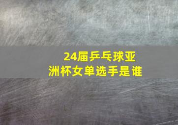 24届乒乓球亚洲杯女单选手是谁