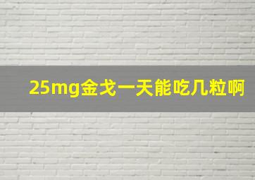 25mg金戈一天能吃几粒啊