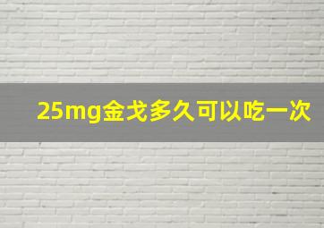 25mg金戈多久可以吃一次