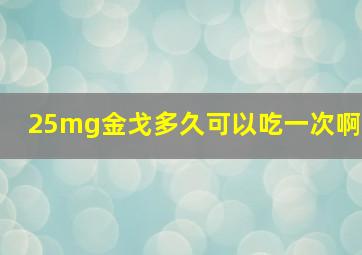 25mg金戈多久可以吃一次啊