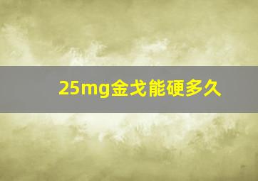 25mg金戈能硬多久