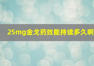 25mg金戈药效能持续多久啊