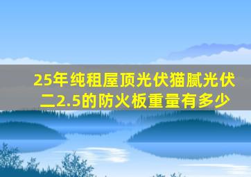 25年纯租屋顶光伏猫腻光伏二2.5的防火板重量有多少