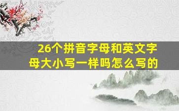 26个拼音字母和英文字母大小写一样吗怎么写的