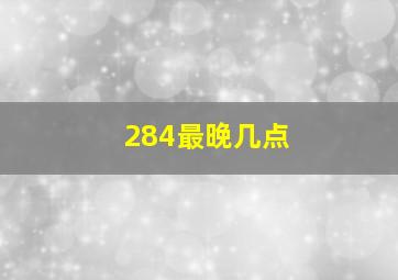 284最晚几点