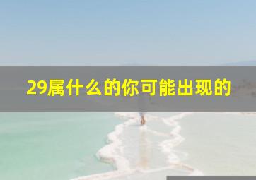 29属什么的你可能出现的