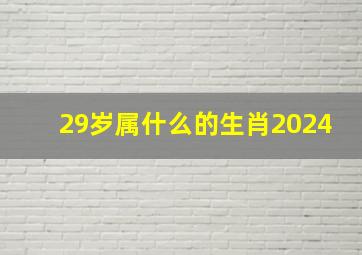 29岁属什么的生肖2024