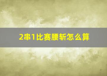 2串1比赛腰斩怎么算