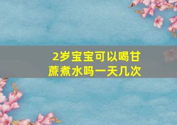 2岁宝宝可以喝甘蔗煮水吗一天几次