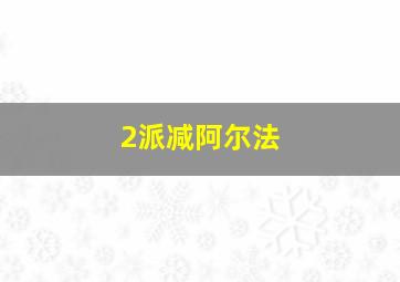 2派减阿尔法