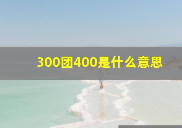 300团400是什么意思