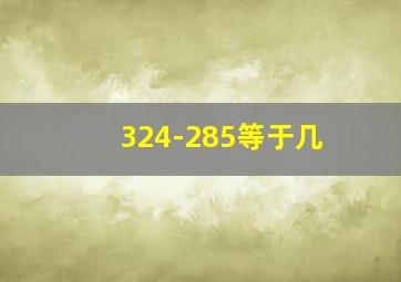 324-285等于几