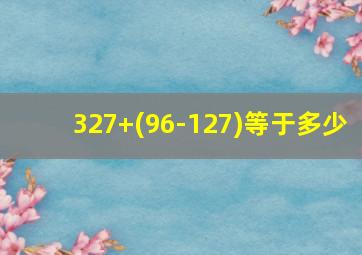 327+(96-127)等于多少