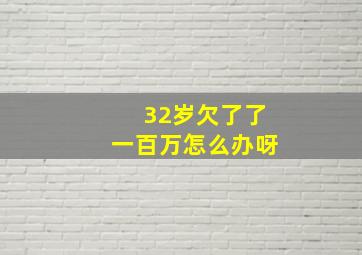 32岁欠了了一百万怎么办呀