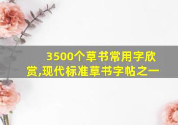 3500个草书常用字欣赏,现代标准草书字帖之一