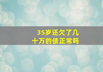 35岁还欠了几十万的债正常吗