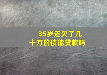 35岁还欠了几十万的债能贷款吗