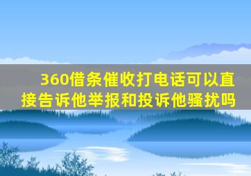 360借条催收打电话可以直接告诉他举报和投诉他骚扰吗