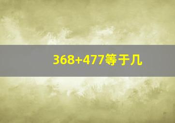 368+477等于几