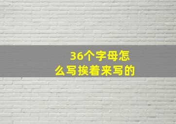 36个字母怎么写挨着来写的