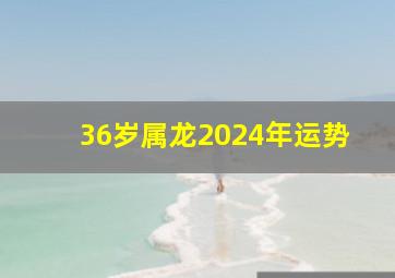 36岁属龙2024年运势