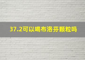 37.2可以喝布洛芬颗粒吗