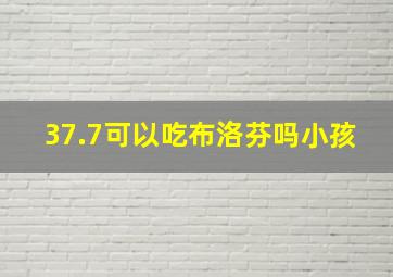 37.7可以吃布洛芬吗小孩