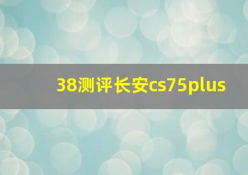 38测评长安cs75plus