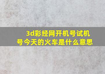 3d彩经网开机号试机号今天的火车是什么意思