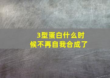 3型蛋白什么时候不再自我合成了