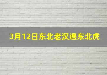 3月12日东北老汉遇东北虎