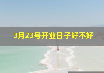 3月23号开业日子好不好