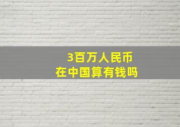 3百万人民币在中国算有钱吗