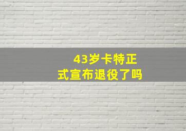 43岁卡特正式宣布退役了吗