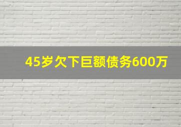 45岁欠下巨额债务600万