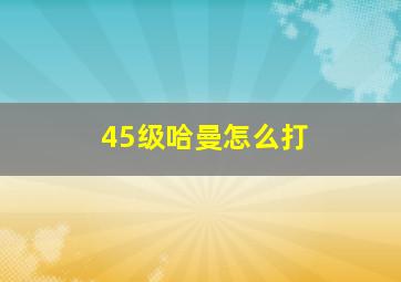 45级哈曼怎么打