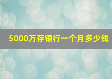 5000万存银行一个月多少钱