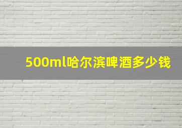 500ml哈尔滨啤酒多少钱