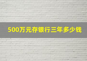 500万元存银行三年多少钱