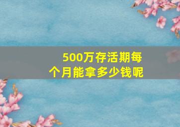 500万存活期每个月能拿多少钱呢