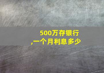 500万存银行,一个月利息多少