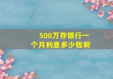 500万存银行一个月利息多少钱啊