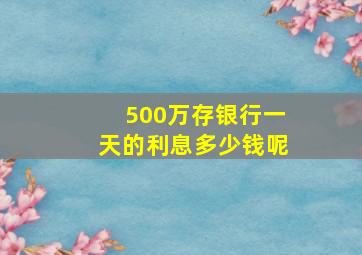 500万存银行一天的利息多少钱呢