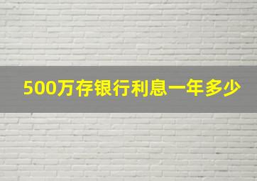 500万存银行利息一年多少