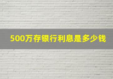 500万存银行利息是多少钱