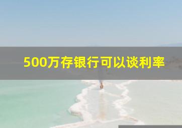 500万存银行可以谈利率