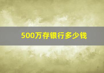 500万存银行多少钱